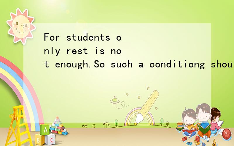 For students only rest is not enough.So such a conditiong shouid be ___ to giveFor students only rest is not enough.So such a conditiong shouid be ___ to give students both pleasure and knowledge.A kept B changed C same D different