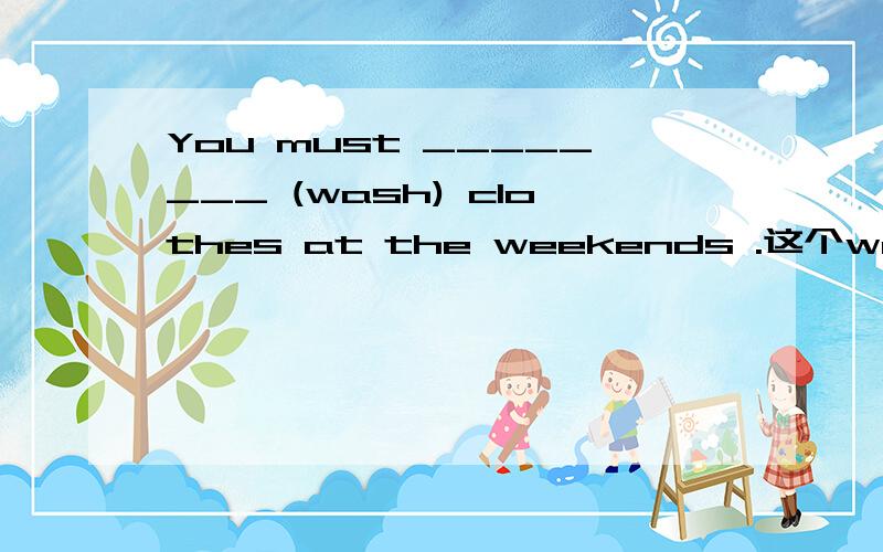 You must ________ (wash) clothes at the weekends .这个wash应该怎么变?为什么?