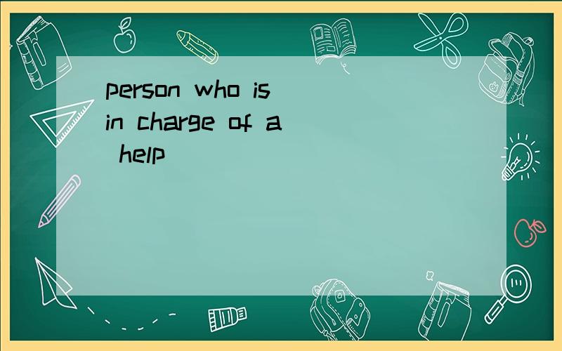 person who is in charge of a help