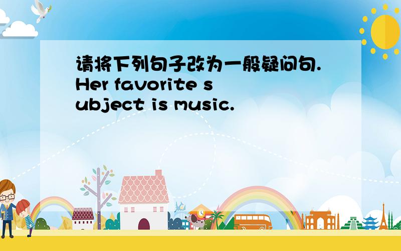 请将下列句子改为一般疑问句.Her favorite subject is music.