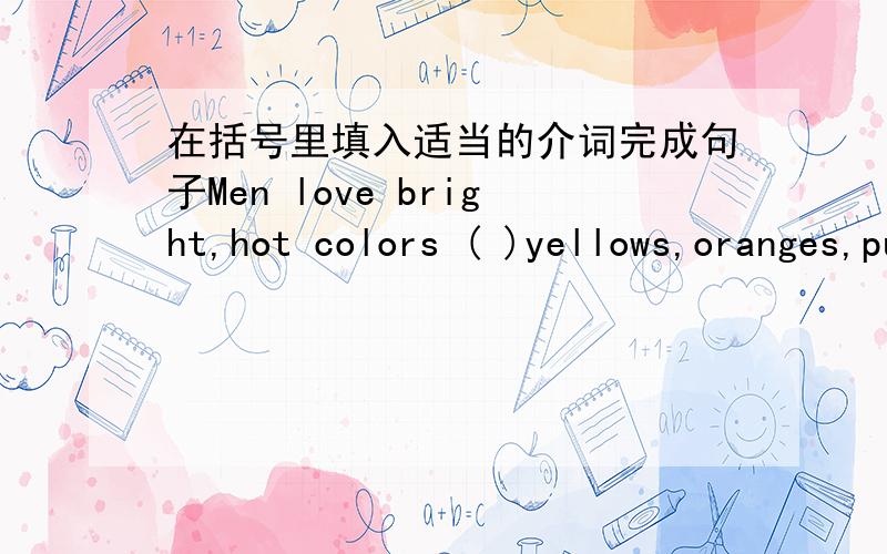 在括号里填入适当的介词完成句子Men love bright,hot colors ( )yellows,oranges,purples.