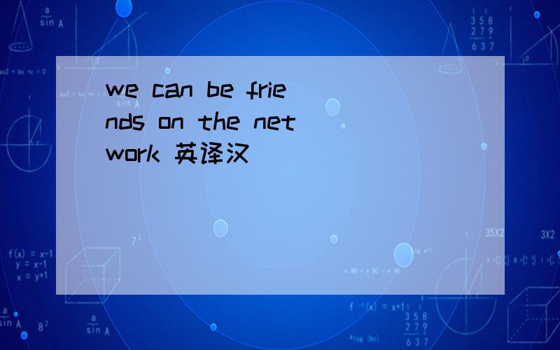 we can be friends on the network 英译汉