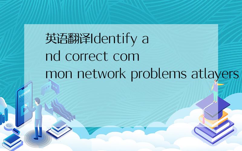 英语翻译Identify and correct common network problems atlayers 1,2,3 and 7 using a layered model approach