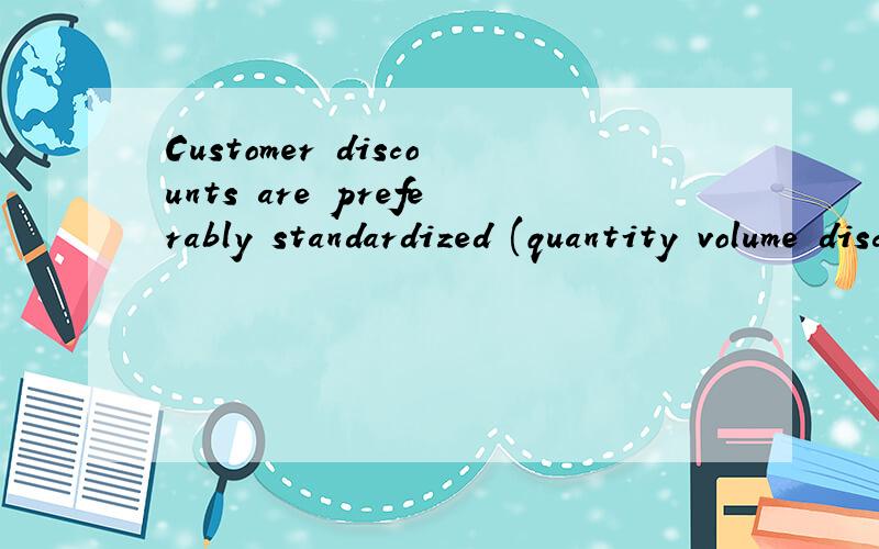 Customer discounts are preferably standardized (quantity volume discounts,sales volume discounts,payment method or payment term discounts,…) and used as reference during pricing activities.请问quantity volume discounts,sales volume discounts,paym