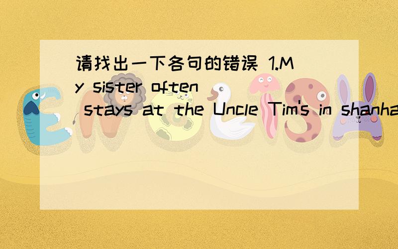 请找出一下各句的错误 1.My sister often stays at the Uncle Tim's in shanhai 2.she wants to be请找出以下各句的错误1.My sister often stays at the Uncle Tim's in shanhai2.she wants to be architect but she isn't good at the maths3.It i