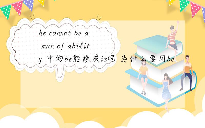 he connot be a man of ability 中的be能换成is吗 为什么要用be