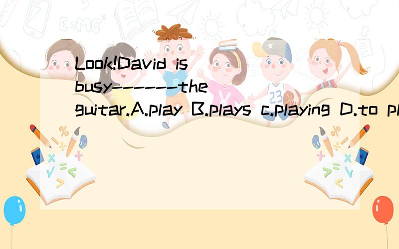 Look!David is busy------the guitar.A.play B.plays c.playing D.to play