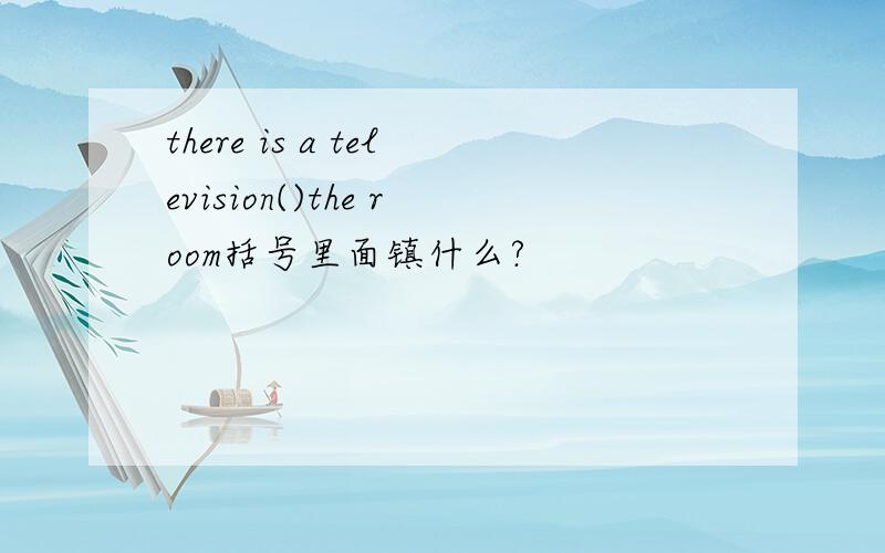 there is a television()the room括号里面镇什么?
