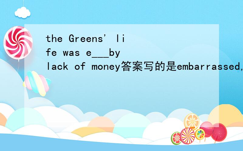 the Greens' life was e___by lack of money答案写的是embarrassed,为什么不是embarrassing?