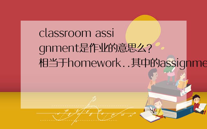 classroom assignment是作业的意思么?相当于homework..其中的assignment是什么意思?