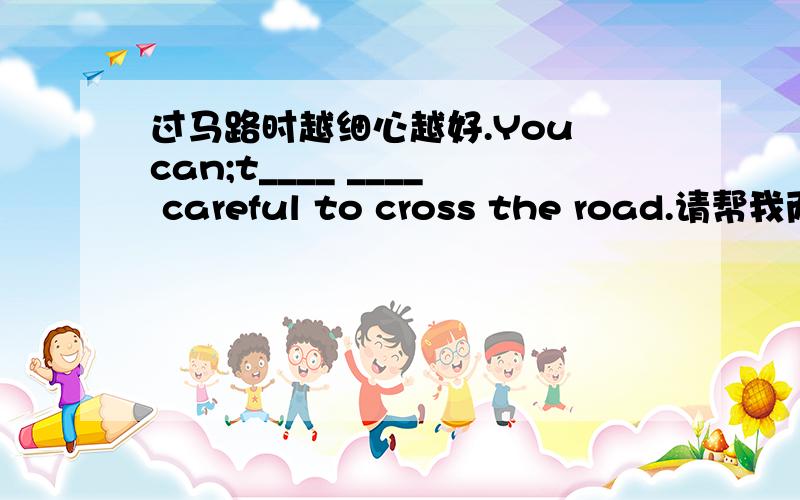 过马路时越细心越好.You can;t____ ____ careful to cross the road.请帮我两个空格填一下
