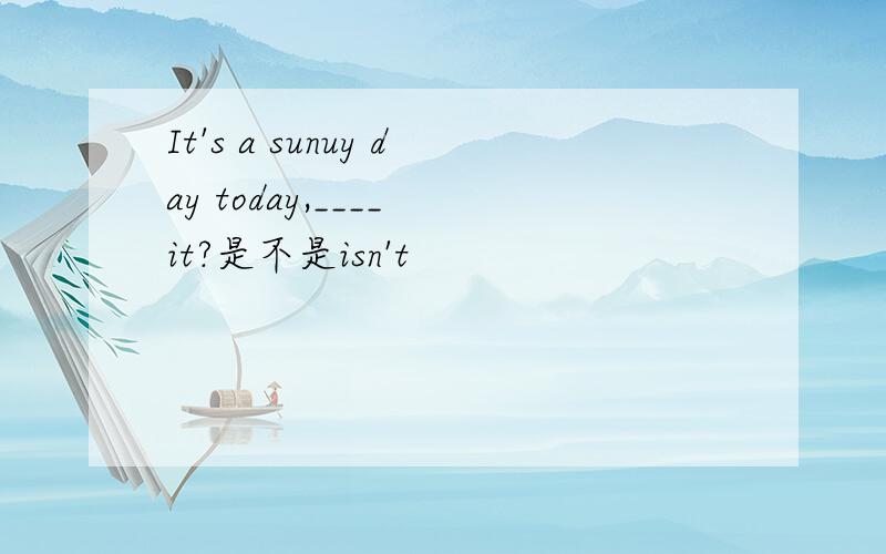It's a sunuy day today,____ it?是不是isn't