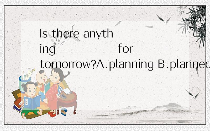 Is there anything ______for tomorrow?A.planning B.planned C.plan D.plans 选哪个?快