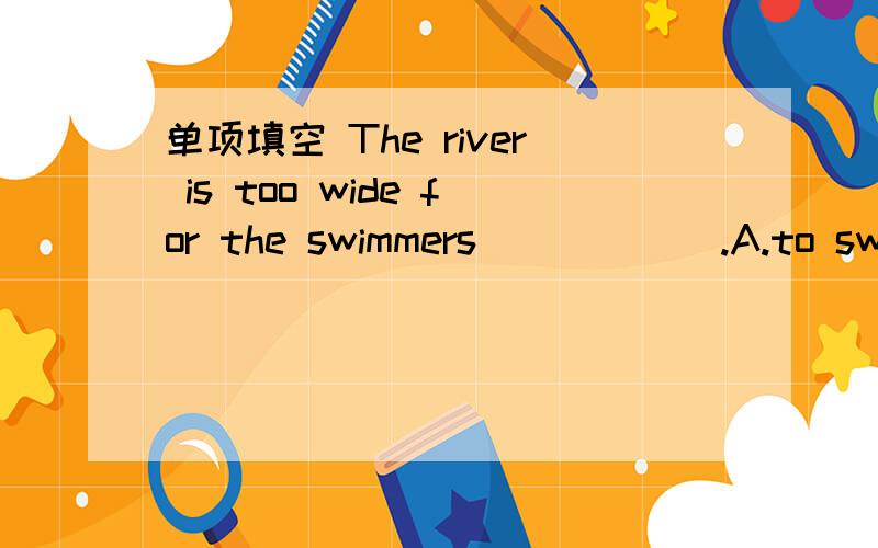 单项填空 The river is too wide for the swimmers______.A.to swim B.to swim inC.swimming D.to swim across