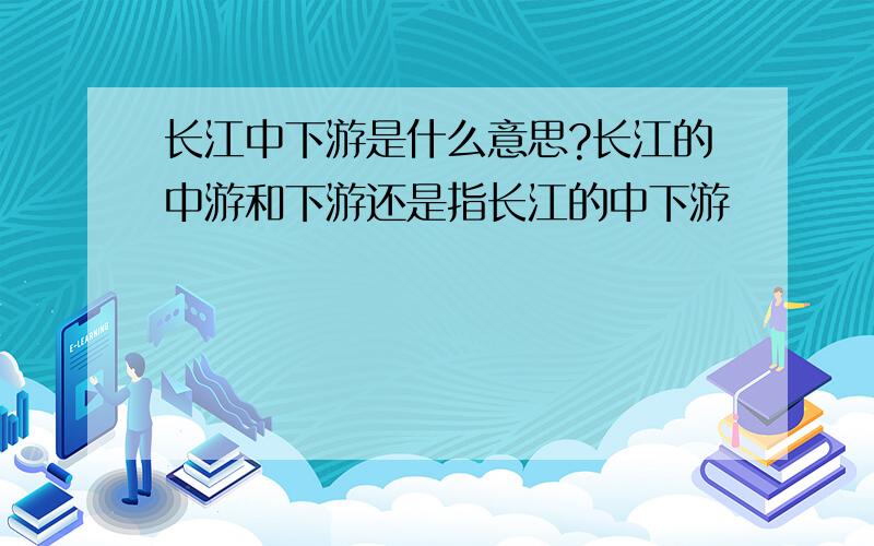 长江中下游是什么意思?长江的中游和下游还是指长江的中下游