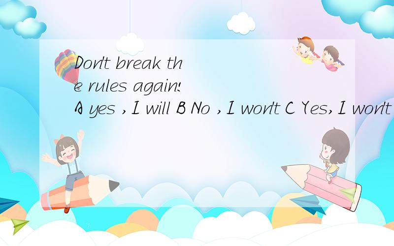 Don't break the rules again!A yes ,I will B No ,I won't C Yes,I won't D No ,I will
