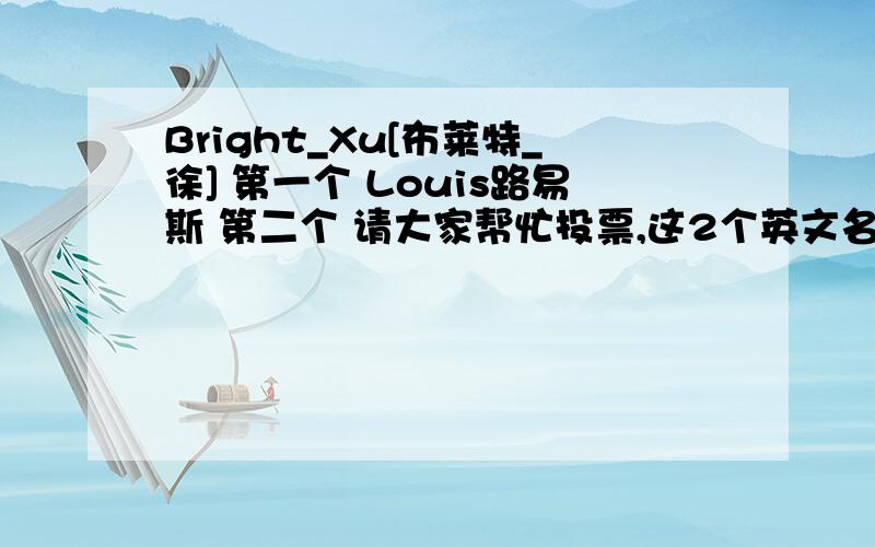 Bright_Xu[布莱特_徐] 第一个 Louis路易斯 第二个 请大家帮忙投票,这2个英文名那一个适合我,非常感谢!