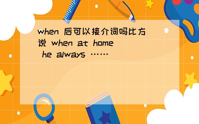 when 后可以接介词吗比方说 when at home he always ……