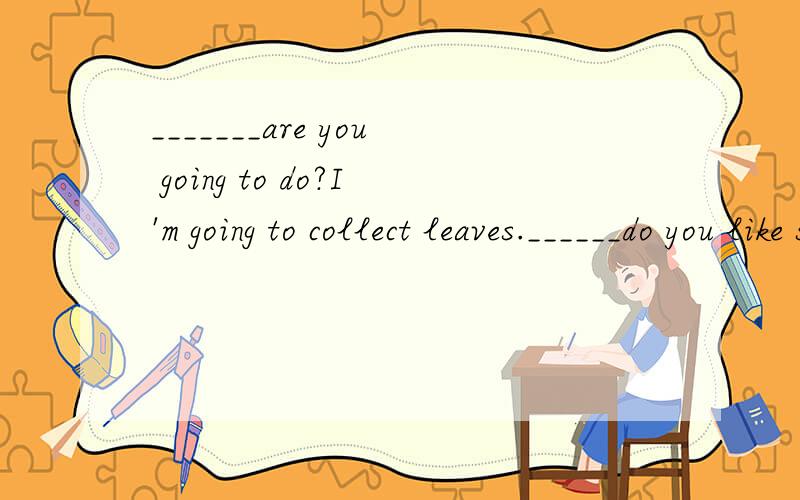 _______are you going to do?I'm going to collect leaves.______do you like spring?Because Ican plant trees.