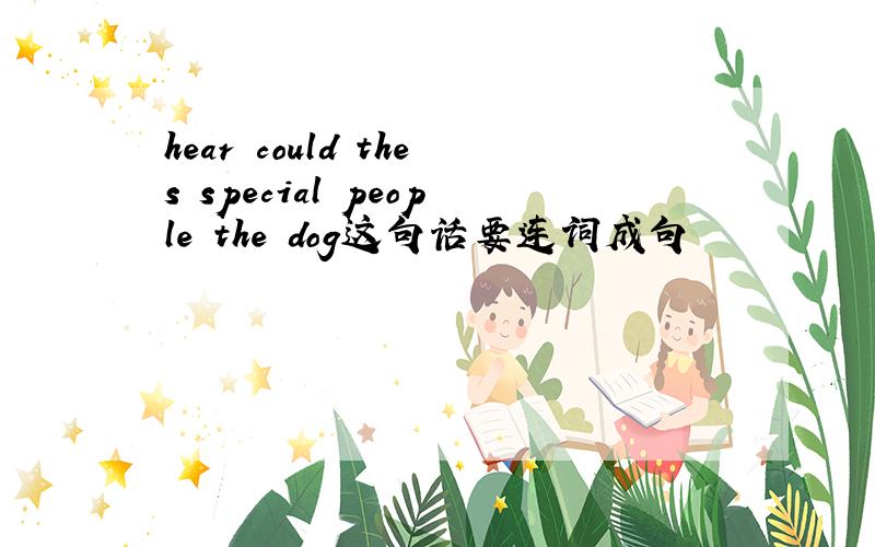 hear could thes special people the dog这句话要连词成句