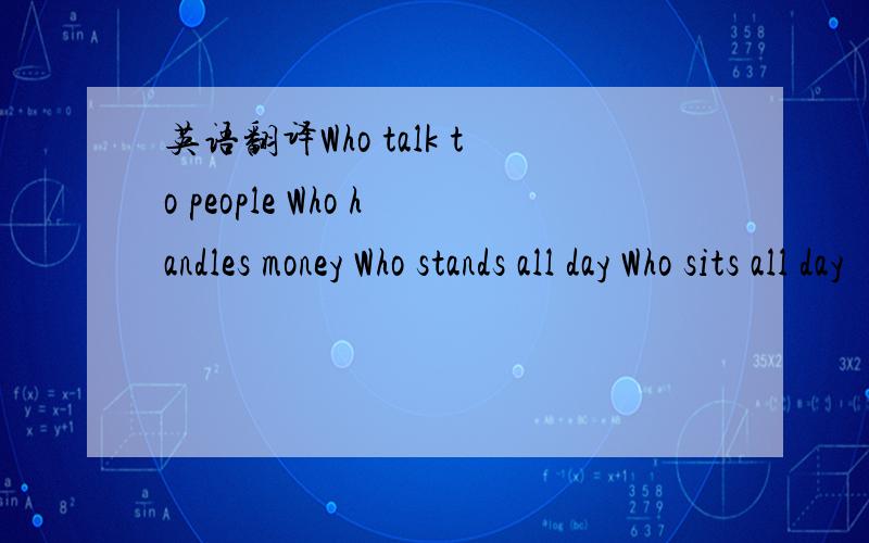 英语翻译Who talk to people Who handles money Who stands all day Who sits all day
