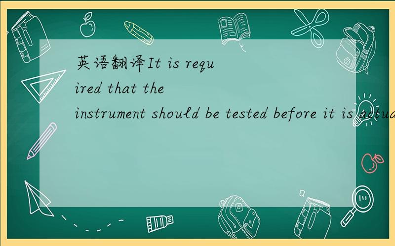 英语翻译It is required that the instrument should be tested before it is actually used.