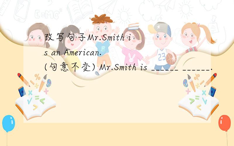 改写句子Mr.Smith is an American.(句意不变) Mr.Smith is ______ ______.