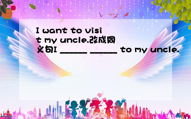 I want to visit my uncle.改成同义句I ______ ______ to my uncle.