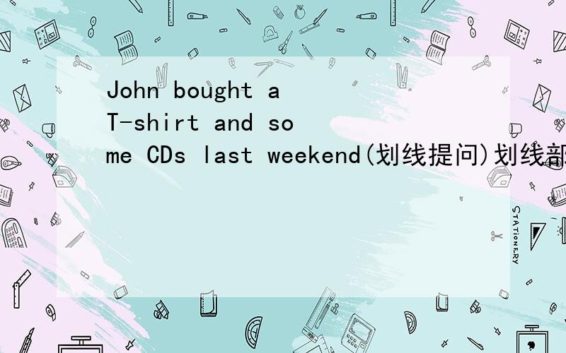 John bought a T-shirt and some CDs last weekend(划线提问)划线部分是：bought a T-shirt and some CDs