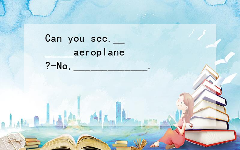 Can you see._______aeroplane?-No,_____________.