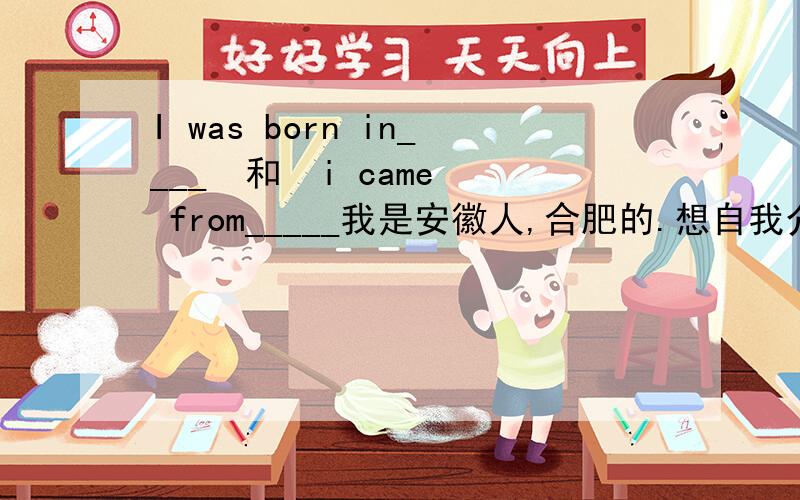 I was born in____  和  i came from_____我是安徽人,合肥的.想自我介绍.这个怎么搞   大家帮我填空