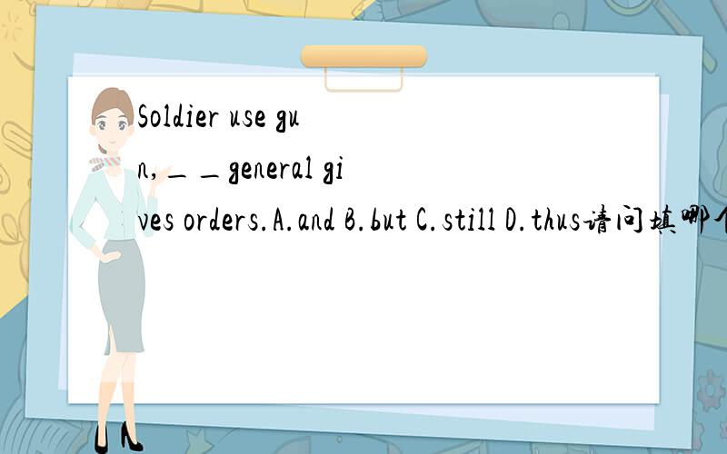Soldier use gun,__general gives orders.A.and B.but C.still D.thus请问填哪个合适?