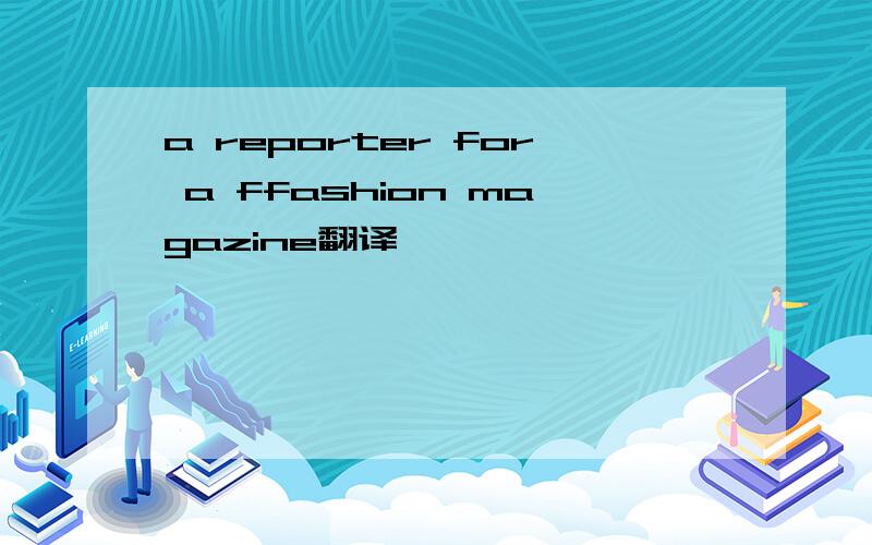 a reporter for a ffashion magazine翻译
