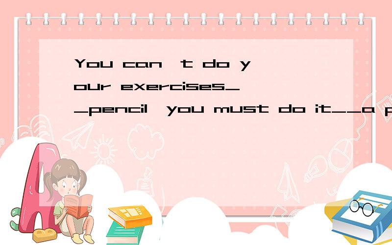 You can't do your exercises__pencil,you must do it__a pen