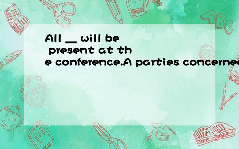 All __ will be present at the conference.A parties concerned B parties concering