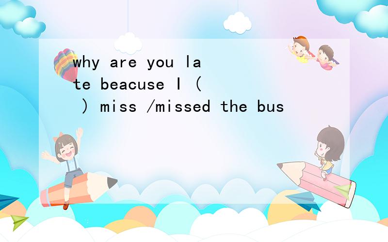 why are you late beacuse I ( ) miss /missed the bus