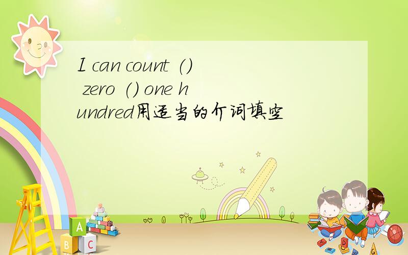 I can count () zero () one hundred用适当的介词填空