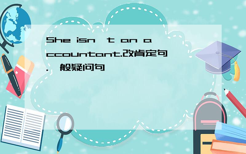 She isn't an accountant.改肯定句.一般疑问句
