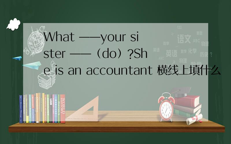 What ——your sister ——（do）?She is an accountant 横线上填什么