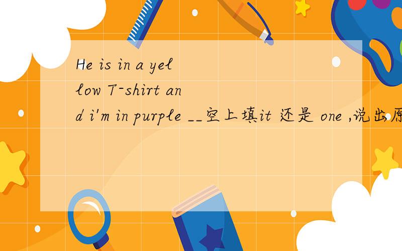 He is in a yellow T-shirt and i'm in purple __空上填it 还是 one ,说出原因