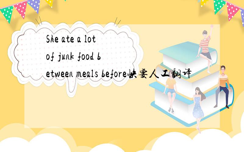 She ate a lot of junk food between meals before快要人工翻译