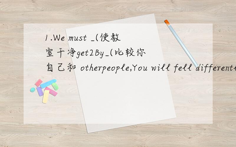 1.We must _(使教室干净get2By_(比较你自己和 otherpeople,You will fell differently
