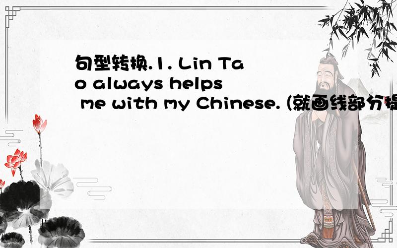 句型转换.1. Lin Tao always helps me with my Chinese. (就画线部分提问)1. Lin Tao always helps me with my Chinese. (就画线部分提问)   （always是划线部分） _________ _________does Lin Tao help you with your Chinese?  2. Tom goes