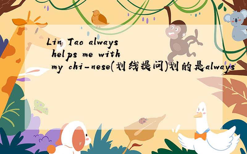 Lin Tao always helps me with my chi-nese(划线提问)划的是always
