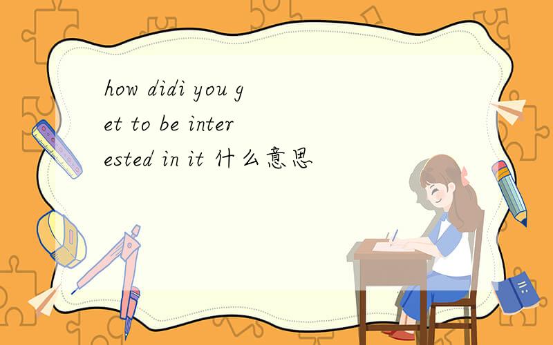 how didi you get to be interested in it 什么意思