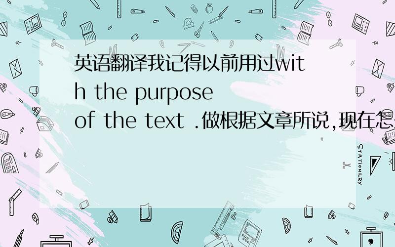 英语翻译我记得以前用过with the purpose of the text .做根据文章所说,现在怎么看到with the purpose of 是“为了…”的意思?