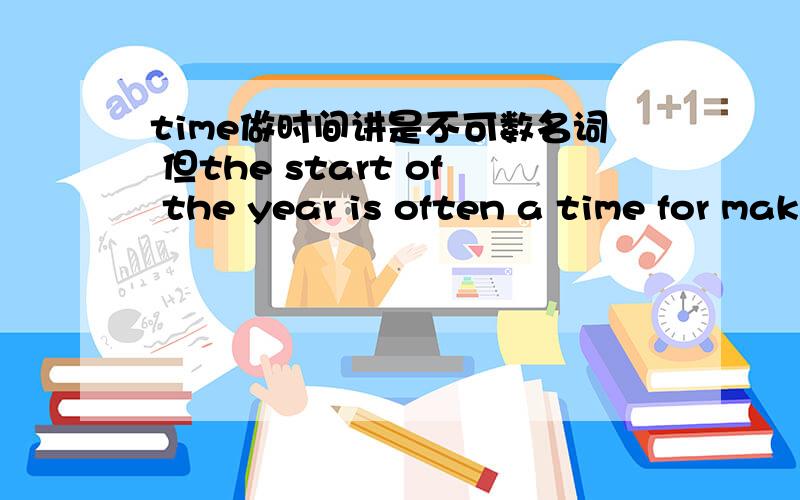 time做时间讲是不可数名词 但the start of the year is often a time for making resolutions中为什么有a我只知道a long time 是固定搭配,求详解,我会及时采纳.