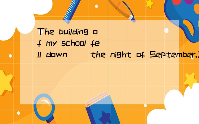 The building of my school fell down （）the night of September,21th.