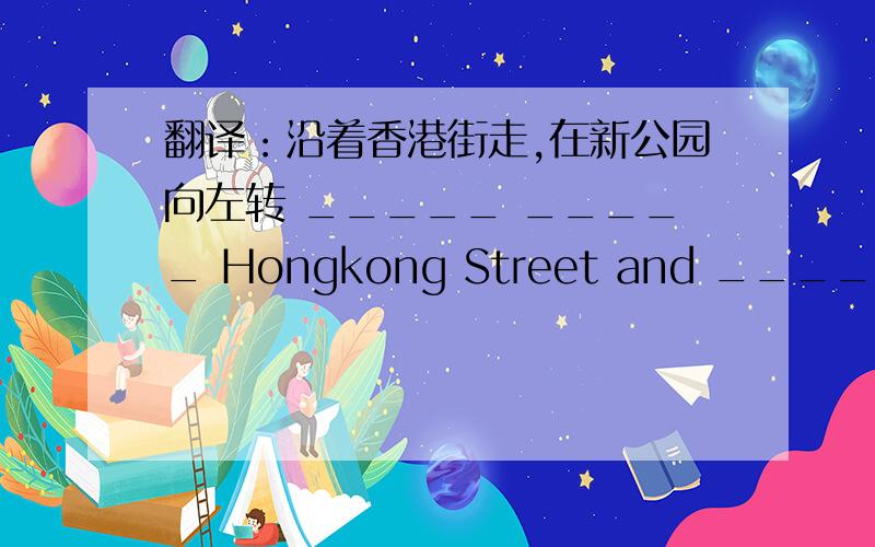 翻译：沿着香港街走,在新公园向左转 _____ _____ Hongkong Street and ______ _____ at New Park.