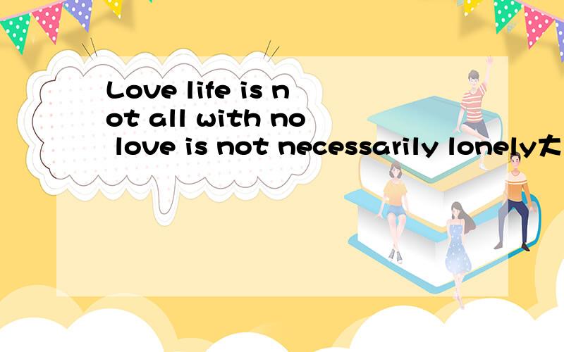 Love life is not all with no love is not necessarily lonely大大们给翻译下.是不是有语法的错误?